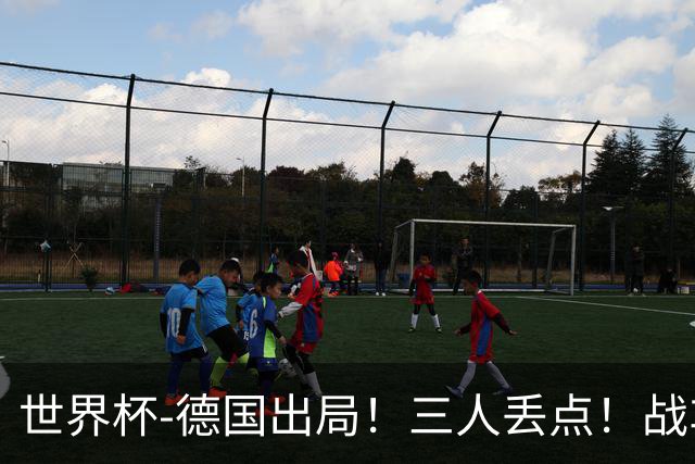 世界杯-德国出局！三人丢点！战车点球战总分4-5巴拉圭止步32强
