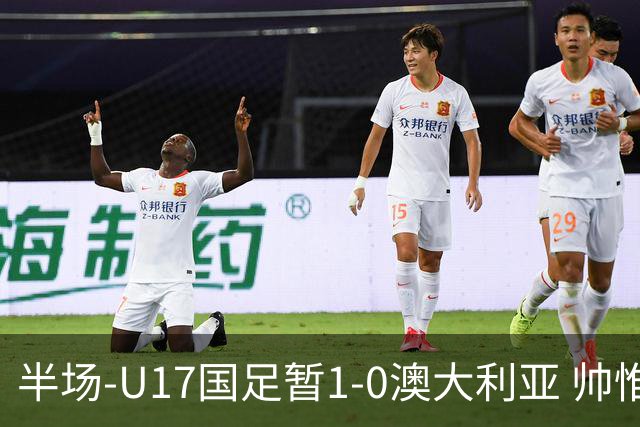 半场-U17国足暂1-0澳大利亚 帅惟浩1V2超车破门徐正鹏挑传助攻