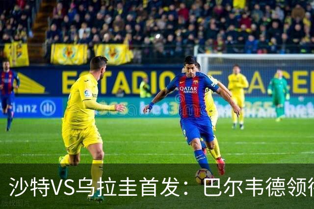 沙特VS乌拉圭首发：巴尔韦德领衔 努涅斯乌加特登场