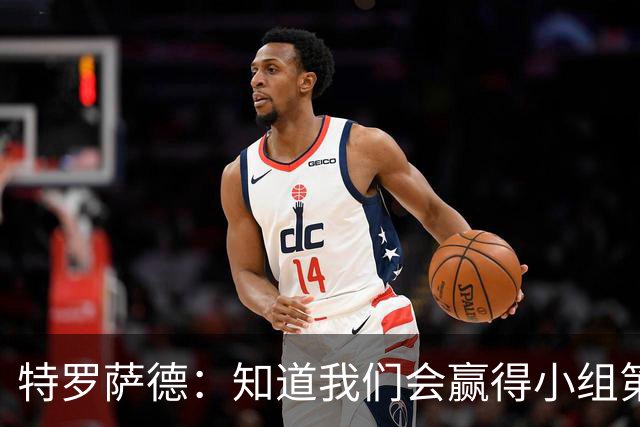 特罗萨德：知道我们会赢得小组第一，每个人都想在世界杯证明自己
