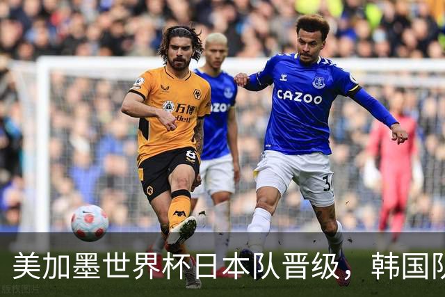 美加墨世界杯日本队晋级，韩国队出线悬了
