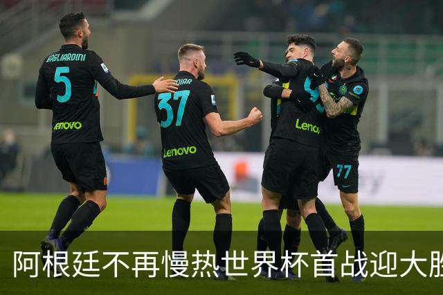 阿根廷不再慢热世界杯首战迎大胜 打破魔咒开启卫冕之旅